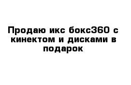 Продаю икс бокс360 с кинектом и дисками в подарок